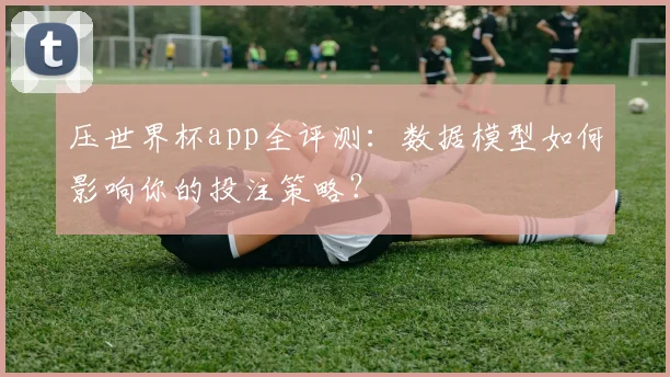 压世界杯app全评测：数据模型如何影响你的投注策略？