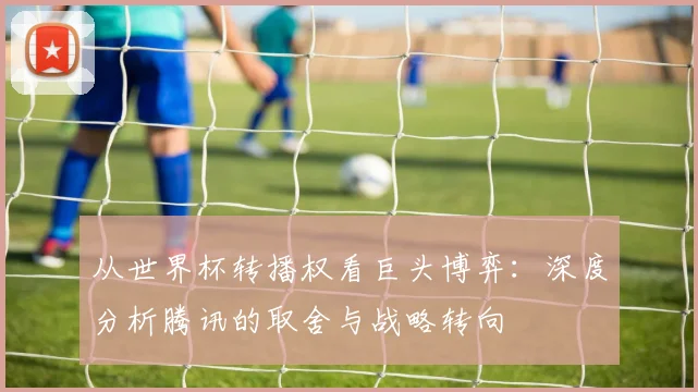 从世界杯转播权看巨头博弈：深度分析腾讯的取舍与战略转向