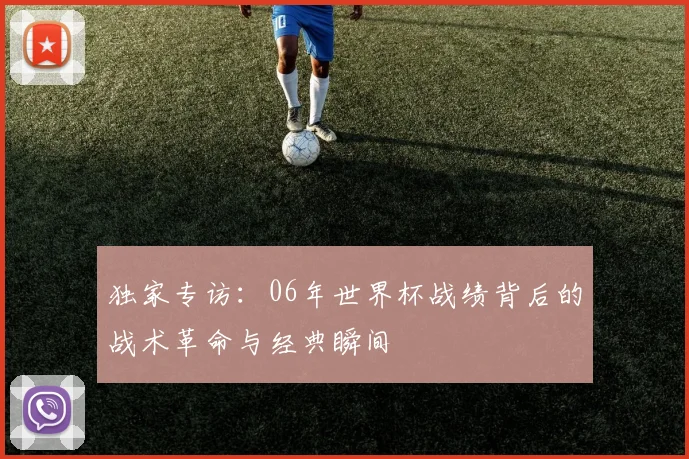独家专访：06年世界杯战绩背后的战术革命与经典瞬间